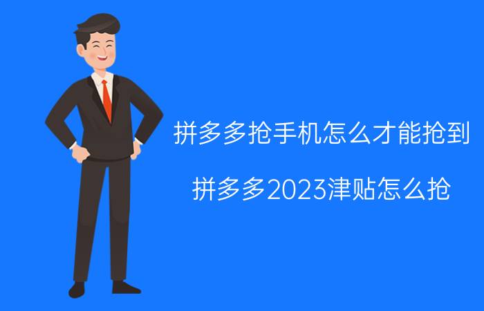 拼多多抢手机怎么才能抢到 拼多多2023津贴怎么抢？